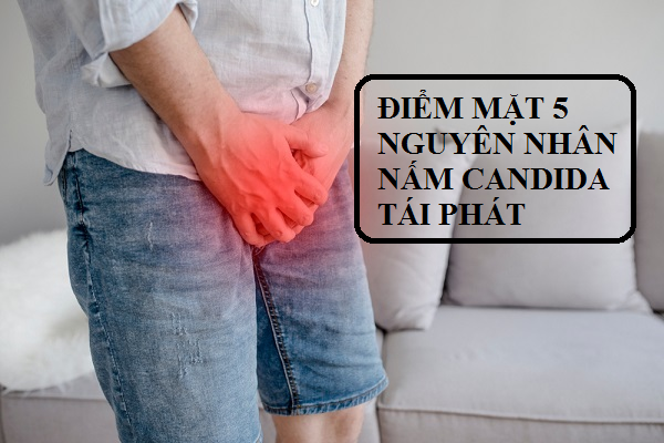 Điểm mặt 5 nguyên nhân nấm Candida tái phát